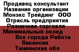 Продавец-консультант › Название организации ­ Монэкс Трейдинг, ООО › Отрасль предприятия ­ Розничная торговля › Минимальный оклад ­ 26 200 - Все города Работа » Вакансии   . Тюменская обл.,Тюмень г.